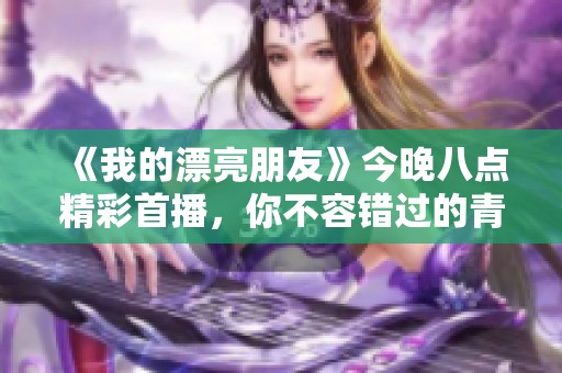 《我的漂亮朋友》今晚八点精彩首播，你不容错过的青春故事