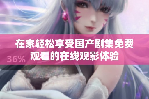 在家轻松享受国产剧集免费观看的在线观影体验