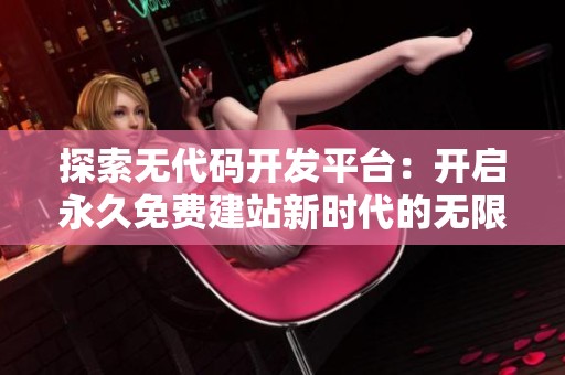 探索无代码开发平台：开启永久免费建站新时代的无限可能