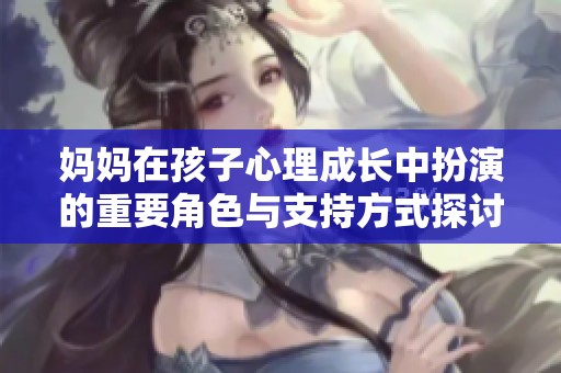 妈妈在孩子心理成长中扮演的重要角色与支持方式探讨