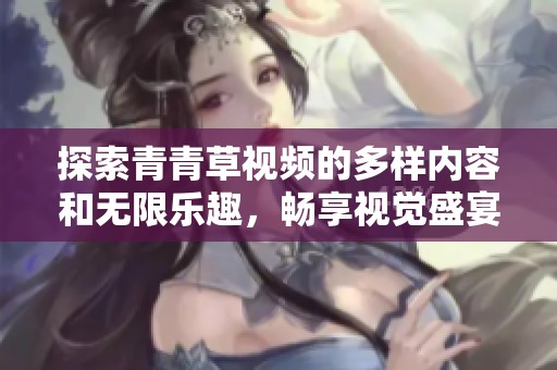 探索青青草视频的多样内容和无限乐趣，畅享视觉盛宴！