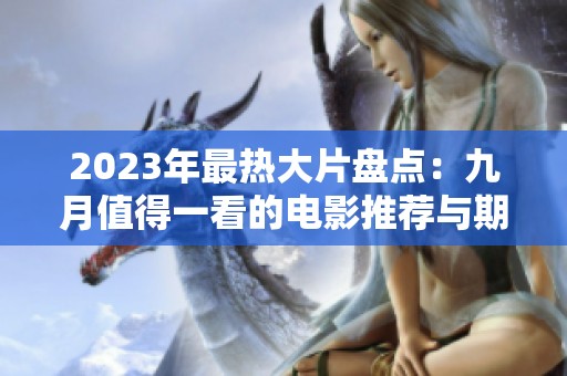 2023年最热大片盘点：九月值得一看的电影推荐与期待清单
