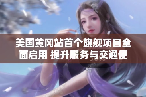 美国黄冈站首个旗舰项目全面启用 提升服务与交通便利性