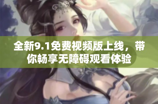 全新9.1免费视频版上线，带你畅享无障碍观看体验