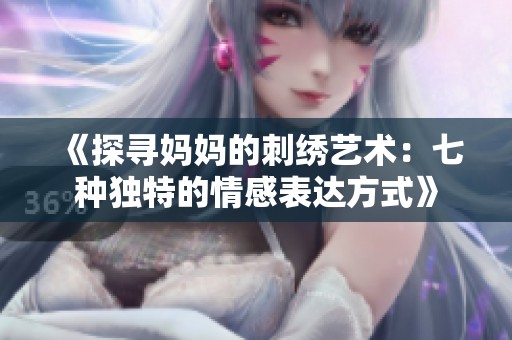 《探寻妈妈的刺绣艺术：七种独特的情感表达方式》