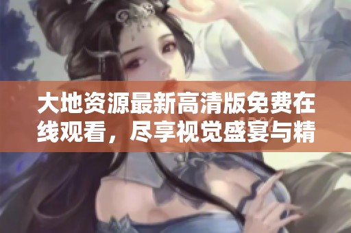 大地资源最新高清版免费在线观看，尽享视觉盛宴与精彩内容