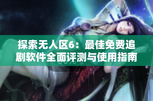 探索无人区6：最佳免费追剧软件全面评测与使用指南