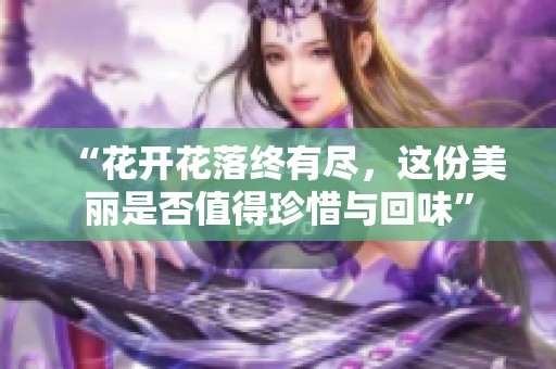 “花开花落终有尽，这份美丽是否值得珍惜与回味”