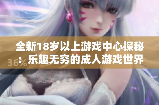 全新18岁以上游戏中心探秘：乐趣无穷的成人游戏世界