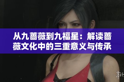 从九蔷薇到九福星：解读蔷薇文化中的三重意义与传承