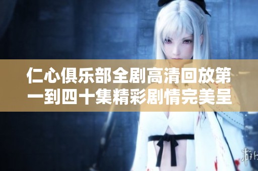 仁心俱乐部全剧高清回放第一到四十集精彩剧情完美呈现