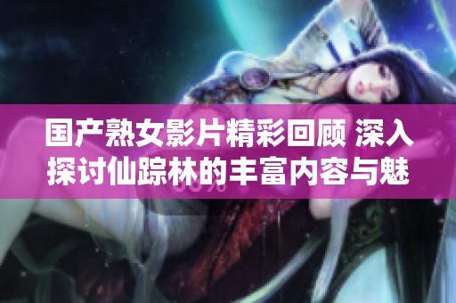 国产熟女影片精彩回顾 深入探讨仙踪林的丰富内容与魅力