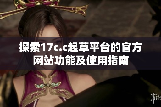 探索17c.c起草平台的官方网站功能及使用指南