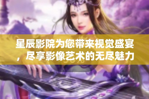星辰影院为您带来视觉盛宴，尽享影像艺术的无尽魅力