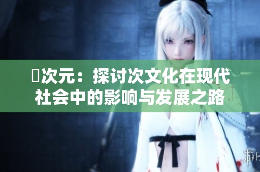 囧次元：探讨次文化在现代社会中的影响与发展之路