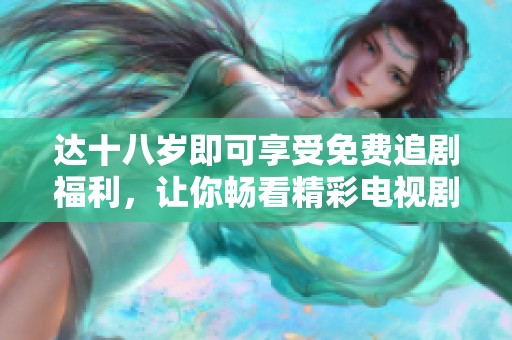达十八岁即可享受免费追剧福利，让你畅看精彩电视剧内容
