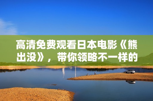 高清免费观看日本电影《熊出没》，带你领略不一样的精彩故事