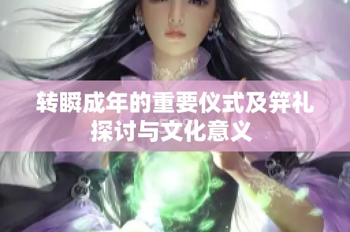 转瞬成年的重要仪式及笄礼探讨与文化意义 