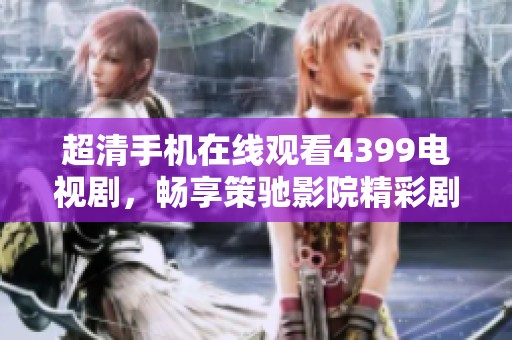 超清手机在线观看4399电视剧，畅享策驰影院精彩剧集观看体验