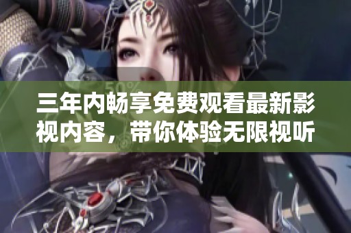 三年内畅享免费观看最新影视内容，带你体验无限视听盛宴