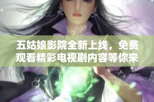 五姑娘影院全新上线，免费观看精彩电视剧内容等你来体验！