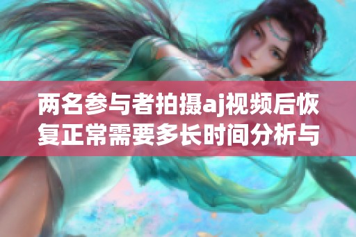 两名参与者拍摄aj视频后恢复正常需要多长时间分析与解读