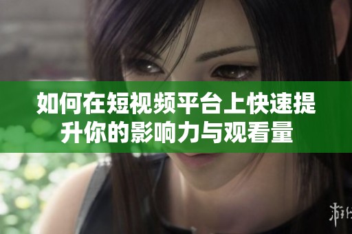 如何在短视频平台上快速提升你的影响力与观看量