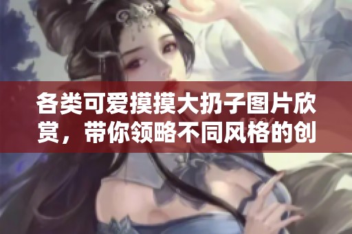 各类可爱摸摸大扔子图片欣赏，带你领略不同风格的创意设计