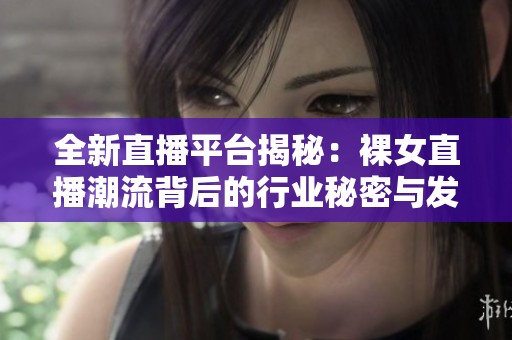 全新直播平台揭秘：裸女直播潮流背后的行业秘密与发展趋势