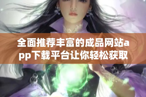 全面推荐丰富的成品网站app下载平台让你轻松获取优质资源