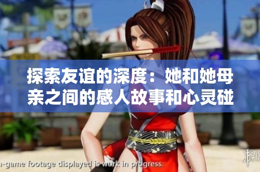 探索友谊的深度：她和她母亲之间的感人故事和心灵碰撞