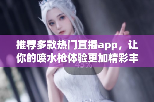 推荐多款热门直播app，让你的喷水枪体验更加精彩丰富