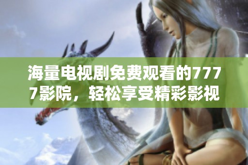 海量电视剧免费观看的7777影院，轻松享受精彩影视内容