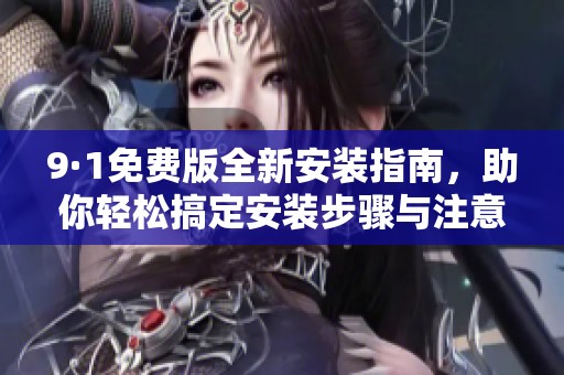 9·1免费版全新安装指南，助你轻松搞定安装步骤与注意事项