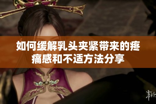 如何缓解乳头夹紧带来的疼痛感和不适方法分享