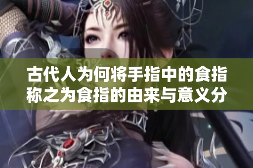 古代人为何将手指中的食指称之为食指的由来与意义分析