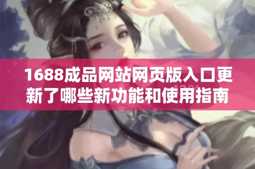 1688成品网站网页版入口更新了哪些新功能和使用指南