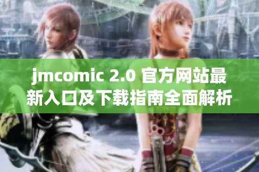jmcomic 2.0 官方网站最新入口及下载指南全面解析