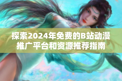 探索2024年免费的B站动漫推广平台和资源推荐指南