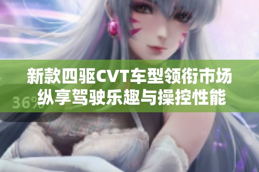 新款四驱CVT车型领衔市场 纵享驾驶乐趣与操控性能