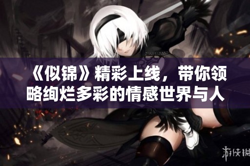 《似锦》精彩上线，带你领略绚烂多彩的情感世界与人性探索
