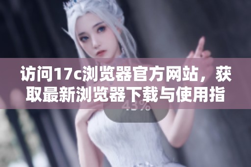 访问17c浏览器官方网站，获取最新浏览器下载与使用指南
