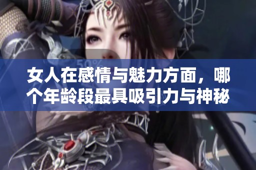 女人在感情与魅力方面，哪个年龄段最具吸引力与神秘感呢