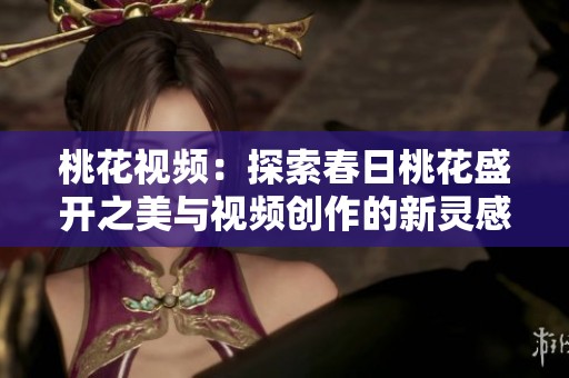桃花视频：探索春日桃花盛开之美与视频创作的新灵感
