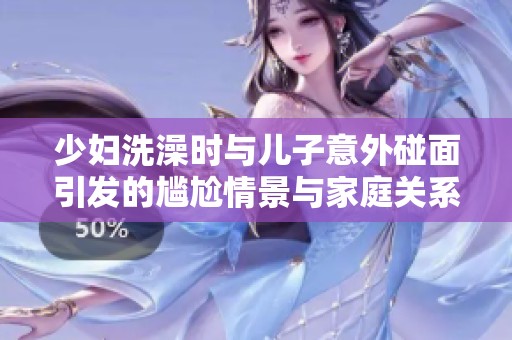 少妇洗澡时与儿子意外碰面引发的尴尬情景与家庭关系探讨