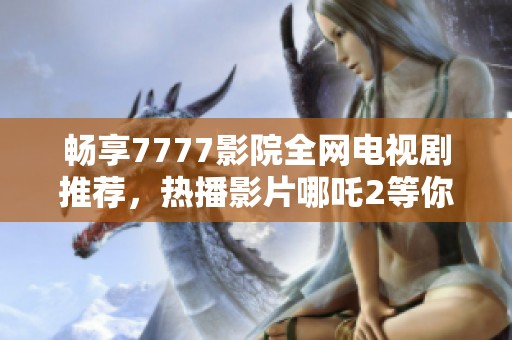 畅享7777影院全网电视剧推荐，热播影片哪吒2等你来看