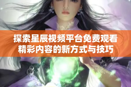 探索星辰视频平台免费观看精彩内容的新方式与技巧