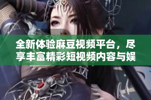 全新体验麻豆视频平台，尽享丰富精彩短视频内容与娱乐乐趣