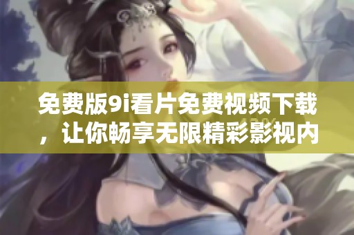 免费版9i看片免费视频下载，让你畅享无限精彩影视内容