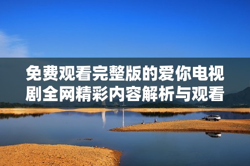 免费观看完整版的爱你电视剧全网精彩内容解析与观看指南